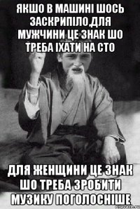 якшо в машині шось заскрипіло,для мужчини це знак шо треба іхати на СТО для женщини це знак шо треба зробити музику поголосніше