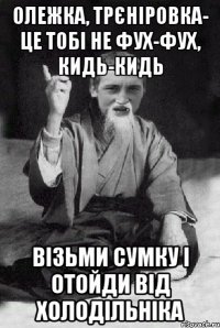 Олежка, трєніровка- це тобі не фух-фух, кидь-кидь візьми сумку і отойди від холодільніка