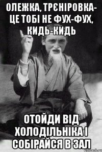 Олежка, трєніровка- це тобі не фух-фух, кидь-кидь отойди від холодільніка і собірайся в зал