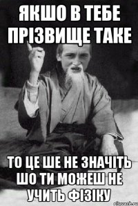 Якшо в тебе прізвище таке то це ше не значіть шо ти можеш не учить фізіку