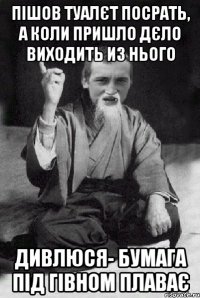 пішов туалєт посрать, а коли пришло дєло виходить из нього дивлюся- бумага під гівном плаває