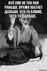 Всё уже не так как раньше. Время убегает дальше. Кто то ближе, кто то дальше. 