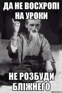 да не восхропi на уроки не розбуди блiжнего