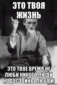 это твоя жизнь это твое время,не люби никого.люди не достойны любви!