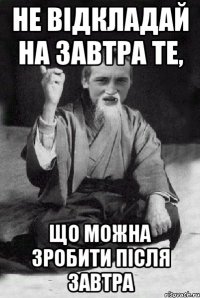 Не відкладай на завтра те, що можна зробити після завтра