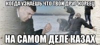 когда узнаешь что твой друг-кореец на самом деле казах