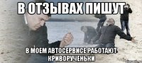 в отзывах пишут в моем автосервисе работают криворученьки