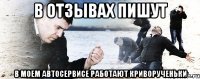 в отзывах пишут в моем автосервисе работают криворученьки