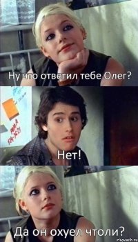 Ну что ответил тебе Олег? Нет! Да он охуел чтоли?