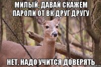 милый, давай скажем пароли от вк друг другу нет, надо учится доверять