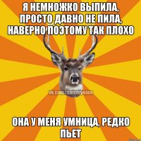 Я немножко выпила, просто давно не пила, наверно поэтому так плохо Она у меня умница, редко пьет