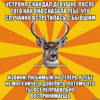 Устроил скандал девушке, после того как она сказала тебе, что случайно встретилась с бывшим Извини, любимый, но теперь я тебе не могу ничего доверить, потому что ты всё неправильно воспринимаешь