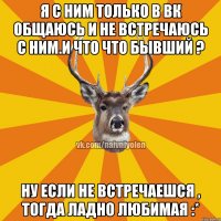 Я с ним только в вк общаюсь и не встречаюсь с ним.И что что бывший ? Ну если не встречаешся , тогда ладно любимая :*