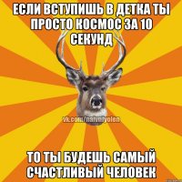 если вступишь в Детка ты просто космос за 10 секунд то ты будешь самый счастливый человек