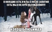 в коледже есть я и ты а после занятий есть мы,я не хочу обсуждений!!!! хорошо любимая