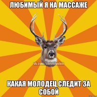 ЛЮБИМЫЙ Я НА МАССАЖЕ КАКАЯ МОЛОДЕЦ СЛЕДИТ ЗА СОБОЙ