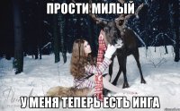 Прости милый У меня теперь есть Инга