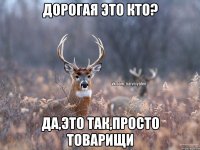 Дорогая это кто? Да,это так,просто товарищи