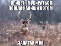 -Привет. -Я убираться пошла напиши потом Занятая моя