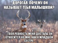 - ДОРОГАЯ, ПОЧЕМУ ОН НАЗЫВАЕТ ТЕБЯ МАЛЫШКОЙ? - ТВОЯ РЕВНОСТЬ МЕНЯ ДОСТАЛА, ОН ОТНОСИТСЯ КО МНЕ, КАК К МЛАДШЕЙ СЕСТРЕ.