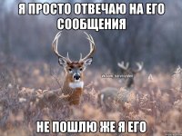 Я просто отвечаю на его сообщения Не пошлю же я его