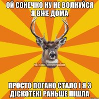 Ой сонечко ну не волнуйся я вже дома Просто погано стало і я з діскотекі раньше пішла