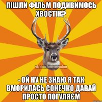 Пішли фільм подивимось хвостік? - ой ну не знаю я так вморилась сонечко давай просто погуляєм