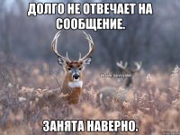 Долго не отвечает на сообщение. Занята наверно.