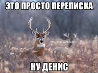 Это просто переписка Ну Денис