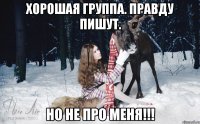 Хорошая группа. Правду пишут. НО НЕ ПРО МЕНЯ!!!