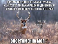 почему так долго не брала трубку? и...чего это ты так учащенно дышишь?! -милый, я же теперь бегаю по вечерам спортсменка моя :*