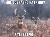 Мне все равно на группу Я тебе верю :*