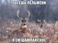 ТЫ ЕШЬ ПЕЛЬМЕНИ Я ЕМ ШАМПАНСКОЕ