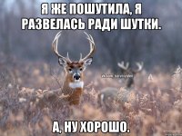 Я же пошутила, я развелась ради шутки. А, ну хорошо.