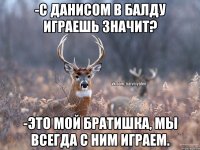 -С Данисом в балду играешь значит? -Это мой братишка, мы всегда с ним играем.