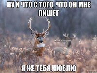 Ну и что с того, что он мне пишет я же тебя люблю