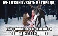 Мне нужно уехать из города, Так совпало, что именно в твой день рождения