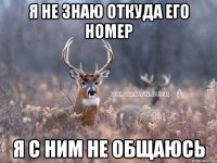 я не знаю откуда его номер я с ним не общаюсь