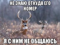 не знаю откуда его номер я с ним не общаюсь