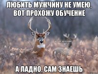 Любить мужчину не умею, вот прохожу обучение А ладно, сам знаешь