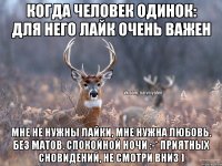 Когда человек одинок: для него лайк очень важен Мне не нужны лайки, мне нужна любовь. Без матов. Спокойной ночи :-* приятных сновидений, не смотри вниз )