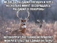 Медведь раздавил лягушку и через несколько минут, возвращаясь, раздавил ее похороны Автокоррект постоянно исправляет мои ругательства, единая он тверь!