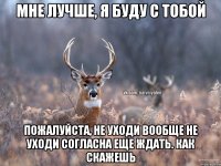 Мне лучше, я буду с тобой Пожалуйста, не уходи Вообще не уходи Согласна еще ждать. Как скажешь