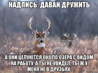 Надпись: давай дружить А они целуются около озёра с видом на работу. А ты не увидел, ты ж у меня не в друзьях.