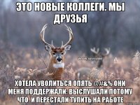 Это новые коллеги. Мы друзья Хотела уволиться опять @#&% они меня поддержали: выслушали потому что. И перестали тупить на работе