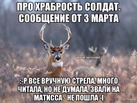 Про храбрость солдат. Сообщение от 3 марта :-Р Все вручную стрела. Много читала, но не думала. Звали на Матисса - не пошла -(