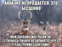 Аккаунт не продаётся, это бесценно Мой дневник, моё развитие. Стараюсь личное не заливать. Через года - пойму одна сама