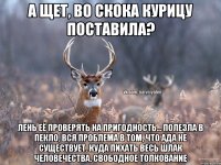 А щет, во скока курицу поставила? Лень её проверять на пригодность... Полезла в пекло, вся проблема в том, что ада не существует. Куда пихать весь шлак человечества. Свободное толкование