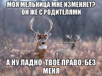 Моя мельница мне изменяет? Он же с родителями А ну ладно, твоё право. Без меня