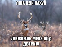 Яша иди нахуй Унижаешь меня под дверью